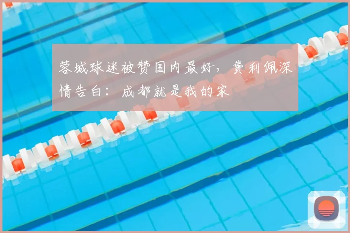 蓉城球迷被赞国内最好，费利佩深情告白：成都就是我的家