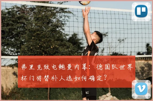 弗里克致电鲍曼内幕：德国队世界杯门将替补人选如何确定？