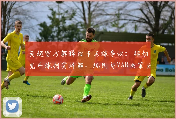 英超官方解释纽卡点球争议：绍切克手球判罚详解，规则与VAR决策分析