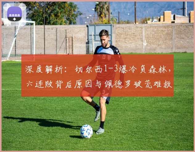 深度解析：切尔西1-3爆冷负森林，六连败背后原因与佩德罗破荒难救主