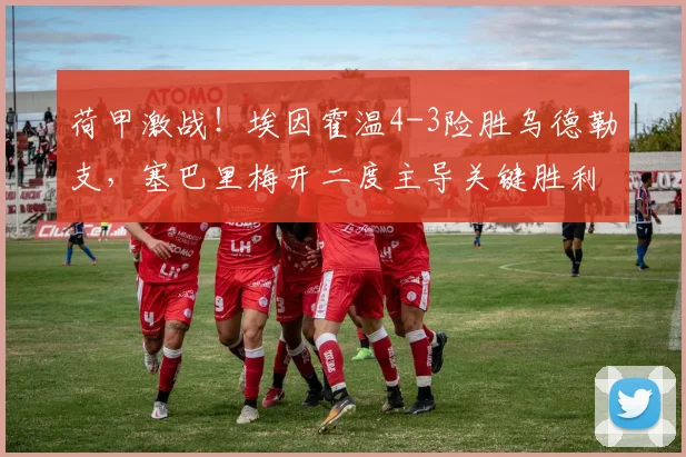 荷甲激战！埃因霍温4-3险胜乌德勒支，塞巴里梅开二度主导关键胜利，比赛集锦与技术统计深度解析