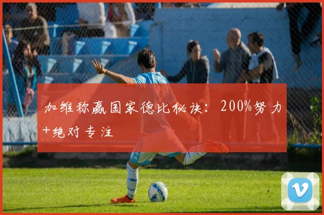 加维称赢国家德比秘诀：200%努力+绝对专注