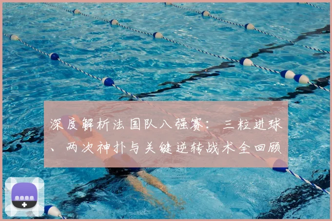 深度解析法国队八强赛：三粒进球、两次神扑与关键逆转战术全回顾