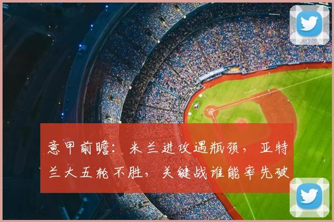 意甲前瞻：米兰进攻遇瓶颈，亚特兰大五轮不胜，关键战谁能率先破局？