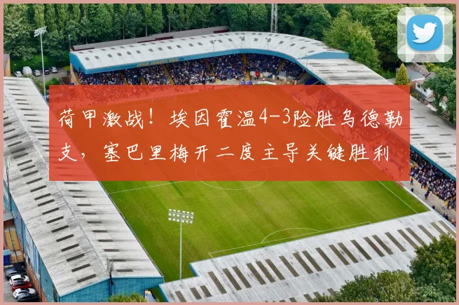 荷甲激战！埃因霍温4-3险胜乌德勒支，塞巴里梅开二度主导关键胜利，比赛集锦与技术统计深度解析