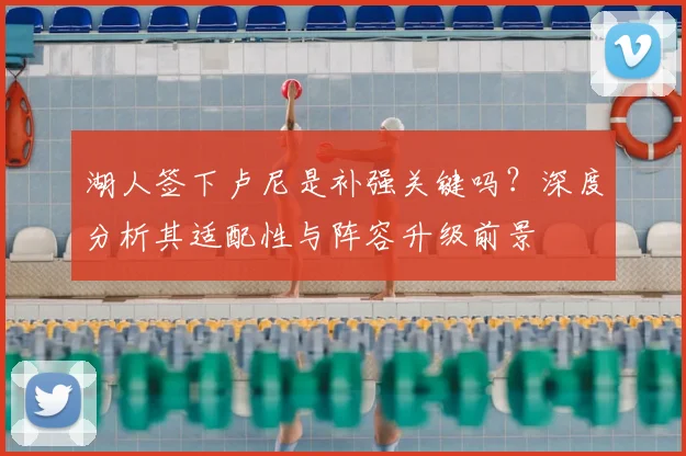 湖人签下卢尼是补强关键吗？深度分析其适配性与阵容升级前景