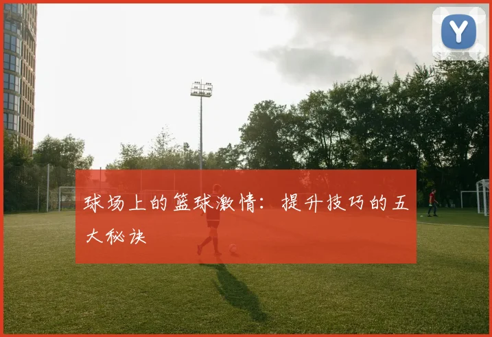 球场上的篮球激情:提升技巧的五大秘诀