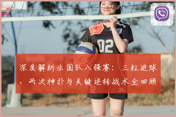 深度解析法国队八强赛：三粒进球、两次神扑与关键逆转战术全回顾